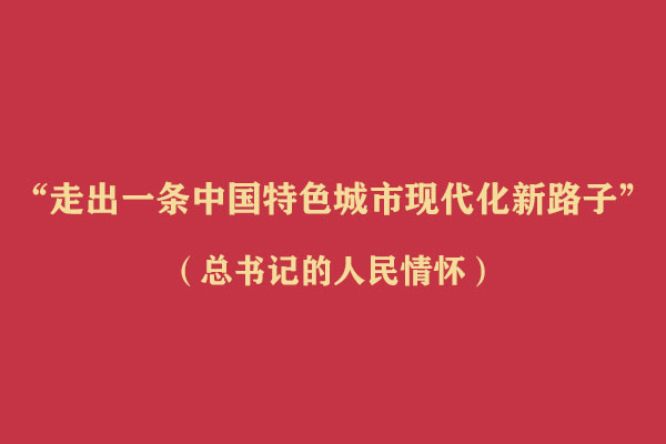 “走出一条中国特色城市现代化新路子”(总书记的人民情怀)