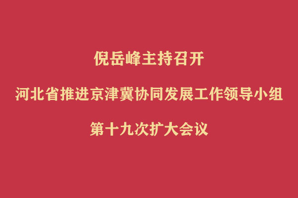 倪岳峰主持召开河北省推进京津冀协同发展工作领导小组第十九次扩大会议