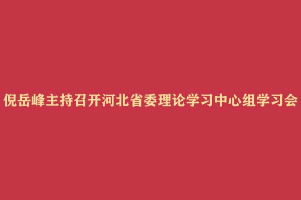 倪岳峰主持召开河北省委理论学习中心组学习会