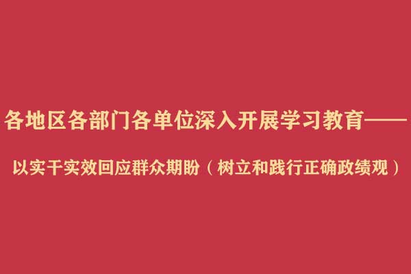 各地区各部门各单位深入开展学习教育——以实干实效回应群众期盼(树立和践行正确政绩观)